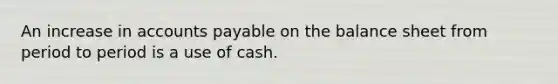 An increase in accounts payable on the balance sheet from period to period is a use of cash.