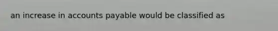 an increase in <a href='https://www.questionai.com/knowledge/kWc3IVgYEK-accounts-payable' class='anchor-knowledge'>accounts payable</a> would be classified as