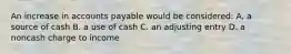 An increase in accounts payable would be considered: A. a source of cash B. a use of cash C. an adjusting entry D. a noncash charge to income