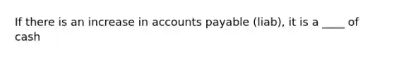 If there is an increase in accounts payable (liab), it is a ____ of cash