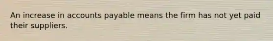 An increase in accounts payable means the firm has not yet paid their suppliers.