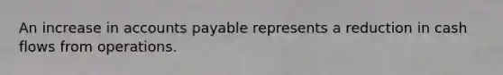 An increase in accounts payable represents a reduction in cash flows from operations.