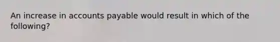 An increase in accounts payable would result in which of the following?