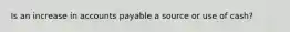 Is an increase in accounts payable a source or use of cash?