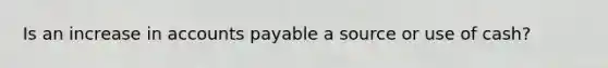 Is an increase in <a href='https://www.questionai.com/knowledge/kWc3IVgYEK-accounts-payable' class='anchor-knowledge'>accounts payable</a> a source or use of cash?