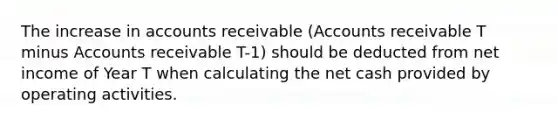 The increase in accounts receivable (Accounts receivable T minus Accounts receivable T-1) should be deducted from net income of Year T when calculating the net cash provided by operating activities.