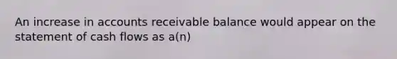 An increase in accounts receivable balance would appear on the statement of cash flows as a(n)