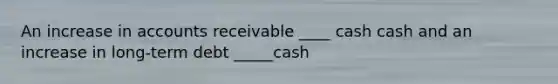 An increase in accounts receivable ____ cash cash and an increase in long-term debt _____cash