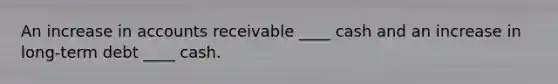 An increase in accounts receivable ____ cash and an increase in long-term debt ____ cash.