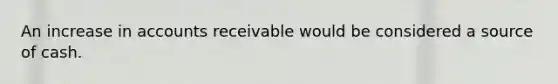 An increase in accounts receivable would be considered a source of cash.