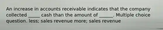 An increase in accounts receivable indicates that the company collected _____ cash than the amount of ______. Multiple choice question. less; sales revenue more; sales revenue