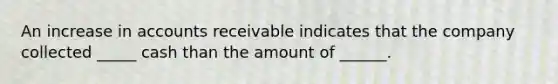 An increase in accounts receivable indicates that the company collected _____ cash than the amount of ______.