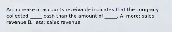 An increase in accounts receivable indicates that the company collected _____ cash than the amount of _____. A. more; sales revenue B. less; sales revenue