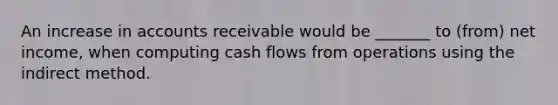 An increase in accounts receivable would be _______ to (from) net income, when computing cash flows from operations using the indirect method.