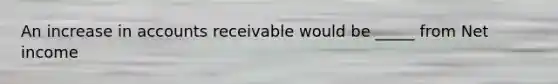 An increase in accounts receivable would be _____ from Net income