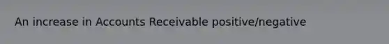 An increase in Accounts Receivable positive/negative