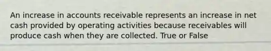 An increase in accounts receivable represents an increase in net cash provided by operating activities because receivables will produce cash when they are collected. True or False