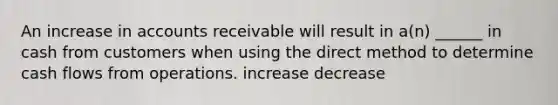 An increase in accounts receivable will result in a(n) ______ in cash from customers when using the direct method to determine cash flows from operations. increase decrease