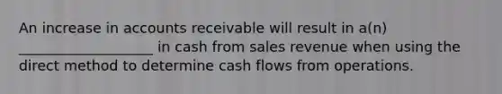 An increase in accounts receivable will result in a(n) ___________________ in cash from sales revenue when using the direct method to determine cash flows from operations.