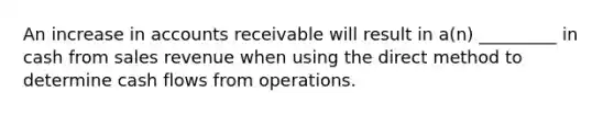 An increase in accounts receivable will result in a(n) _________ in cash from sales revenue when using the direct method to determine cash flows from operations.