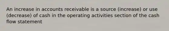 An increase in accounts receivable is a source (increase) or use (decrease) of cash in the operating activities section of the cash flow statement