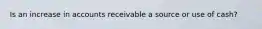 Is an increase in accounts receivable a source or use of cash?