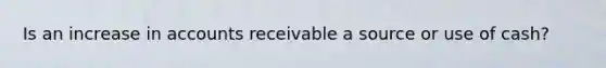 Is an increase in accounts receivable a source or use of cash?