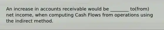 An increase in accounts receivable would be ________ to(from) net income, when computing Cash Flows from operations using the indirect method.