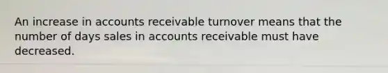 An increase in accounts receivable turnover means that the number of days sales in accounts receivable must have decreased.