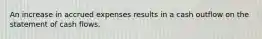 An increase in accrued expenses results in a cash outflow on the statement of cash flows.