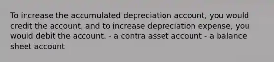 To increase the accumulated depreciation account, you would credit the account, and to increase depreciation expense, you would debit the account. - a contra asset account - a balance sheet account