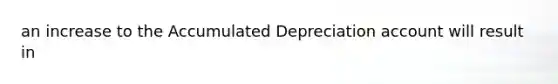 an increase to the Accumulated Depreciation account will result in