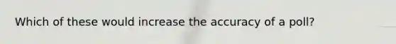 Which of these would increase the accuracy of a poll?