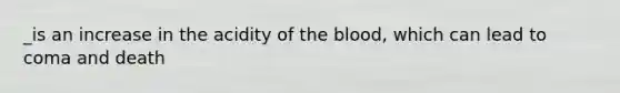 _is an increase in the acidity of the blood, which can lead to coma and death