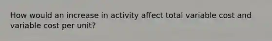 How would an increase in activity affect total variable cost and variable cost per unit?