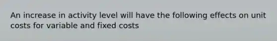 An increase in activity level will have the following effects on unit costs for variable and fixed costs