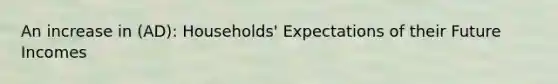 An increase in (AD): Households' Expectations of their Future Incomes