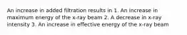 An increase in added filtration results in 1. An increase in maximum energy of the x-ray beam 2. A decrease in x-ray intensity 3. An increase in effective energy of the x-ray beam