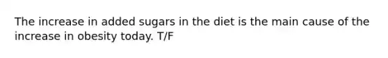 The increase in added sugars in the diet is the main cause of the increase in obesity today. T/F