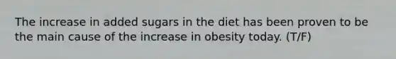 The increase in added sugars in the diet has been proven to be the main cause of the increase in obesity today.​ (T/F)