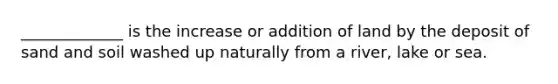 _____________ is the increase or addition of land by the deposit of sand and soil washed up naturally from a river, lake or sea.