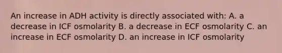 An increase in ADH activity is directly associated with: A. a decrease in ICF osmolarity B. a decrease in ECF osmolarity C. an increase in ECF osmolarity D. an increase in ICF osmolarity