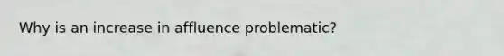 Why is an increase in affluence problematic?