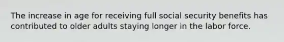 The increase in age for receiving full social security benefits has contributed to older adults staying longer in the labor force.