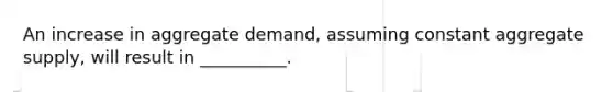 An increase in aggregate demand, assuming constant aggregate supply, will result in __________.