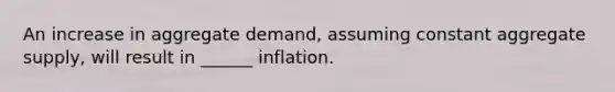 An increase in aggregate demand, assuming constant aggregate supply, will result in ______ inflation.