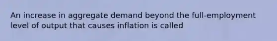 An increase in aggregate demand beyond the full-employment level of output that causes inflation is called