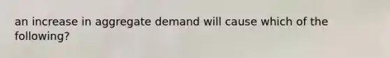 an increase in aggregate demand will cause which of the following?