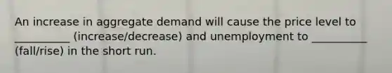 An increase in aggregate demand will cause the price level to __________ (increase/decrease) and unemployment to __________ (fall/rise) in the short run.