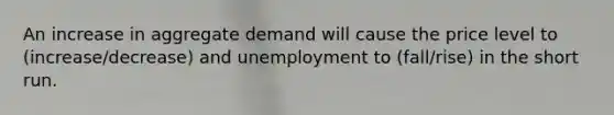 An increase in aggregate demand will cause the price level to (increase/decrease) and unemployment to (fall/rise) in the short run.